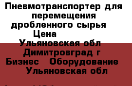 Пневмотранспортер для перемещения дробленного сырья. › Цена ­ 45 000 - Ульяновская обл., Димитровград г. Бизнес » Оборудование   . Ульяновская обл.